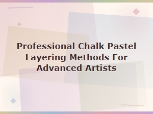 Advanced Chalk Pastel Layering Techniques for Professionals